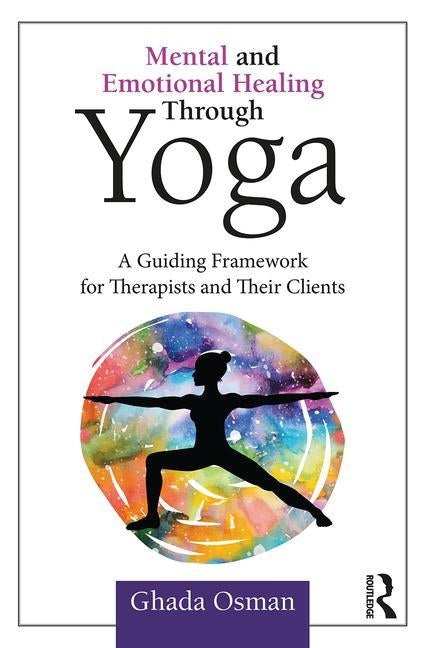 Mental and Emotional Healing Through Yoga: A Guiding Framework for Therapists and their Clients by Osman, Ghada