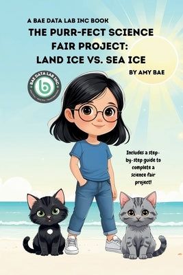 The Purr-fect Science Fair Project: Land Ice Vs. Sea Ice by Bae, Amy