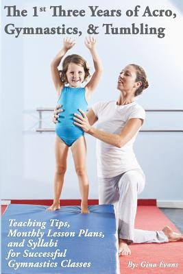 The 1st Three Years of Acro, Gymnastics, & Tumbling: Teaching Tips, Monthly Lesson Plans, and Syllabi for Successful Gymnastics Classes by Evans, Gina