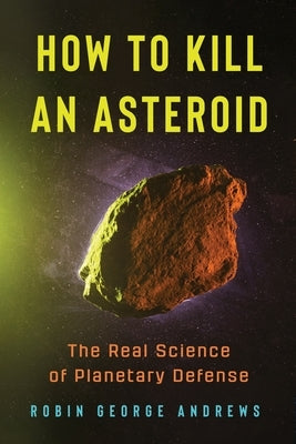 How to Kill an Asteroid: The Real Science of Planetary Defense by Andrews, Robin George