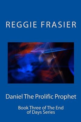 Daniel The Prolific Prophet: An exhaustive examination of the prophesies of the prophet Daniel by Frasier, Reggie
