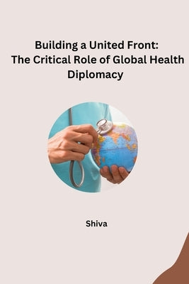 Building a United Front: The Critical Role of Global Health Diplomacy by Shiva