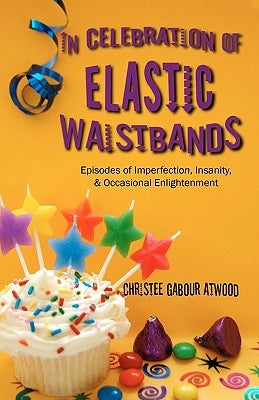 In Celebration of Elastic Waistbands: Episodes of Imperfection, Insanity, & Occasional Enlightenment by Atwood, Christee Gabour
