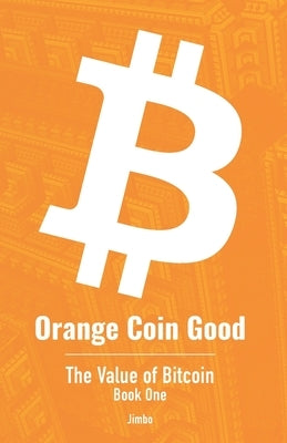 Orange Coin Good: The Value of Bitcoin Book One by Jimbo