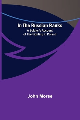 In the Russian Ranks; A Soldier's Account of the Fighting in Poland by Morse, John