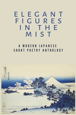 Elegant Figures in the Mist: A Modern Japanese Short Poetry Anthology: Capturing the essence of a fleeting moment by Author, Anonymous