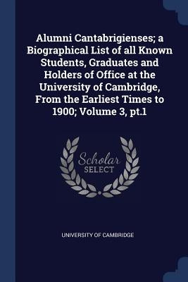 Alumni Cantabrigienses; a Biographical List of all Known Students, Graduates and Holders of Office at the University of Cambridge, From the Earliest T by University of Cambridge
