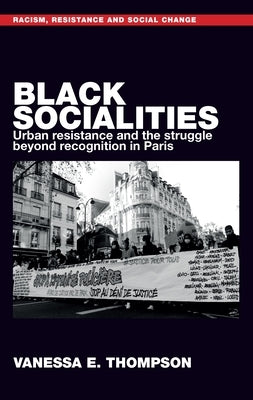 Black Socialities: Urban Resistance and the Struggle Beyond Recognition in Paris by Thompson, Vanessa Eileen