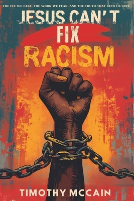 Jesus Can't Fix Racism: The Fix We Fake, The Work We Fear, and The Truth That Sets Us Free by McCain, Timothy