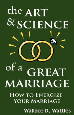 The Art and Science of a Great Marriage: How to Energize Your Marriage by Wattles, Wallace D.