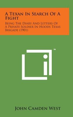 A Texan in Search of a Fight: Being the Diary and Letters of a Private Soldier in Hoods Texas Brigade (1901) by West, John Camden