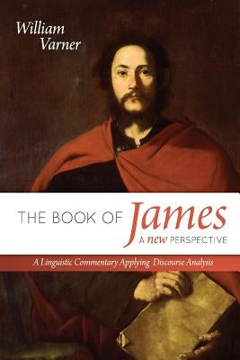 The Book of James: A New Perspective: A Linguistic Commentary Applying Discourse Analysis by Varner, William