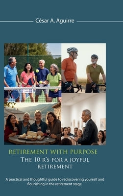 Retirement With Purpose: The 10 R's for a Joyful Retirement, A practical and thoughtful guide to rediscovering yourself and flourishing in the retirem by Aguirre, César A.
