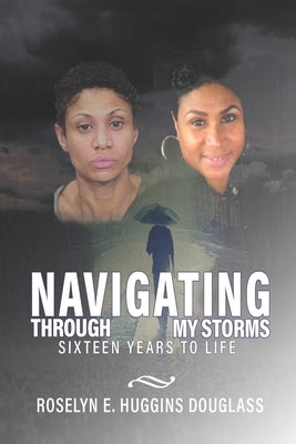 Navigating Through My Storms: Sixteen Years To Life by Huggins Douglass, Roselyn E.