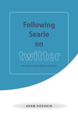 Following Searle on Twitter: How Words Create Digital Institutions by Hodgkin, Adam