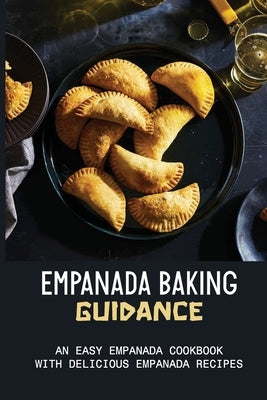 Empanada Baking Guidance: An Easy Empanada Cookbook With Delicious Empanada Recipes: Methods For Baking Empanadas by Agliam, Jacqui