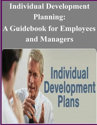 Individual Development Planning: A Guidebook for Employees and Managers by United States Office of Personnel Manage
