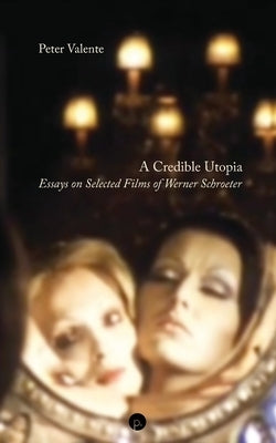 A Credible Utopia: Essays on Selected Films of Werner Schroeter by Valente, Peter