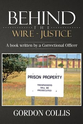 Behind the wire - Justice: A book written by a Correctional Officer by Collis, Gordon