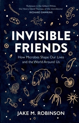 Invisible Friends: How Microbes Shape Our Lives and the World Around Us by Robinson, Jake