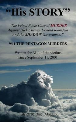 His STORY: The Prima Facie Case of MURDER Against Dick Cheney, Donald Rumsfeld And the SHADOW Government: 9/11 THE PENTAGON MURDE by Patrick, Michael Alaggio