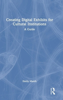 Creating Digital Exhibits for Cultural Institutions: A Guide by Marsh, Emily