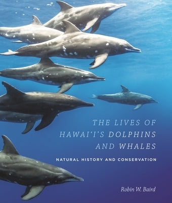 The Lives of Hawai'i's Dolphins and Whales: Natural History and Conservation by Baird, Robin W.