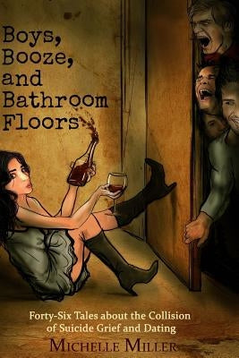 Boys, Booze, and Bathroom Floors: Forty-Six Tales about the Collision of Suicide Grief and Dating by Miller, Michelle