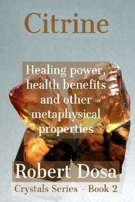Citrine: Healing power, health benefits and other metaphysical properties by Dosa, Robert