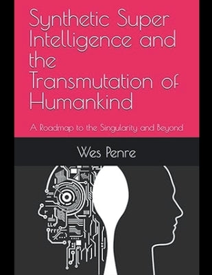 Synthetic Super Intelligence and the Transmutation of Humankind A Roadmap to the Singularity and Beyond by Penre, Wes