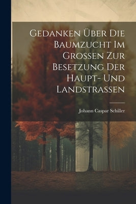 Gedanken Über Die Baumzucht Im Großen Zur Besetzung Der Haupt- Und Landstraßen by Schiller, Johann Caspar
