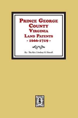 Prince George County, Virginia Land Patents, 1666-1719 by Duvall, Lindsay O.