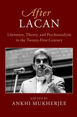 After Lacan: Literature, Theory and Psychoanalysis in the Twenty-First Century by Mukherjee, Ankhi