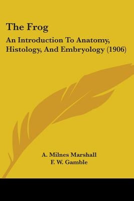 The Frog: An Introduction To Anatomy, Histology, And Embryology (1906) by Marshall, A. Milnes