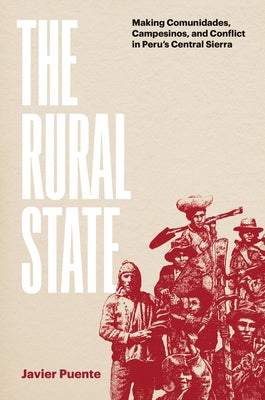 The Rural State: Making Comunidades, Campesinos, and Conflict in Peru's Central Sierra by Puente, Javier