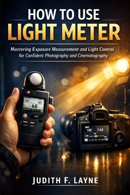 How to Use Light Meter: Mastering Exposure Measurement and Light Control for Confident Photography and Cinematography by Layne, Judith F.