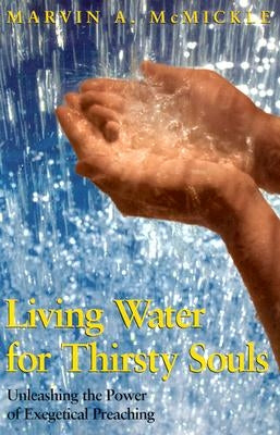 Living Water for Thirsty Souls: Unleashing the Power of Exegetical Preaching by McMickle, Marvin a.