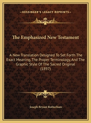 The Emphasized New Testament: A New Translation Designed To Set Forth The Exact Meaning, The Proper Terminology, And The Graphic Style Of The Sacred by Rotherham, Joseph Bryant