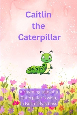 Caitlin The Caterpillar: A Rhyming Tale of a Caterpillar's Wish, a Butterfly's Bliss. by Refson, Emmy