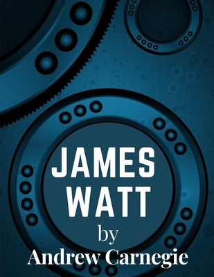 James Watt: Inventor and Engineer Whose Improvements to The Steam Engine Were Fundamental to The Changes Wrought by the Industrial by Andrew Carnegie