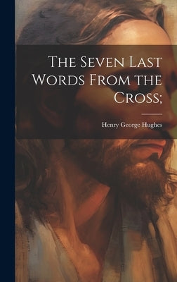 The Seven Last Words From the Cross; by Hughes, Henry George 1868-