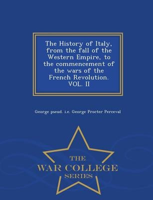 The History of Italy, from the fall of the Western Empire, to the commencement of the wars of the French Revolution. VOL. II - War College Series by Perceval, George Pseud I. E. George Proc