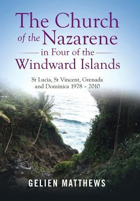 The Church of the Nazarene in Four of the Windward Islands: St Lucia, St Vincent, Grenada and Dominica 1978 - 2010 by Matthews, Gelien