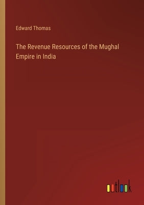 The Revenue Resources of the Mughal Empire in India by Thomas, Edward