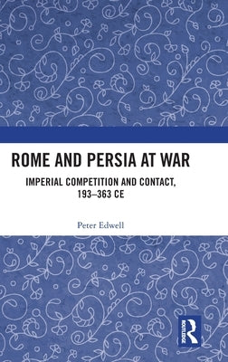 Rome and Persia at War: Imperial Competition and Contact, 193-363 Ce by Edwell, Peter