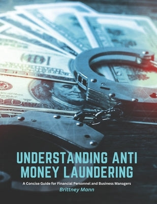 Understanding Anti Money Laundering: A Concise Guide for Financial Personnel and Business Managers by Mann, Brittney