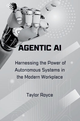 Agentic AI: Harnessing the Power of Autonomous Systems in the Modern Workplace by Royce, Taylor