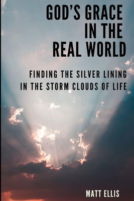 God's Grace in the Real World: Finding the Silver Lining in the Storm Clouds of Life by Ellis, Matt
