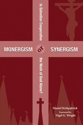 Monergism or Synergism: Is Salvation Cooperative or the Work of God Alone? by Kirkpatrick, Daniel