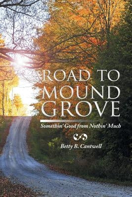 Road to Mound Grove: Somethin' Good from Nothin' Much by Cantwell, Betty B.